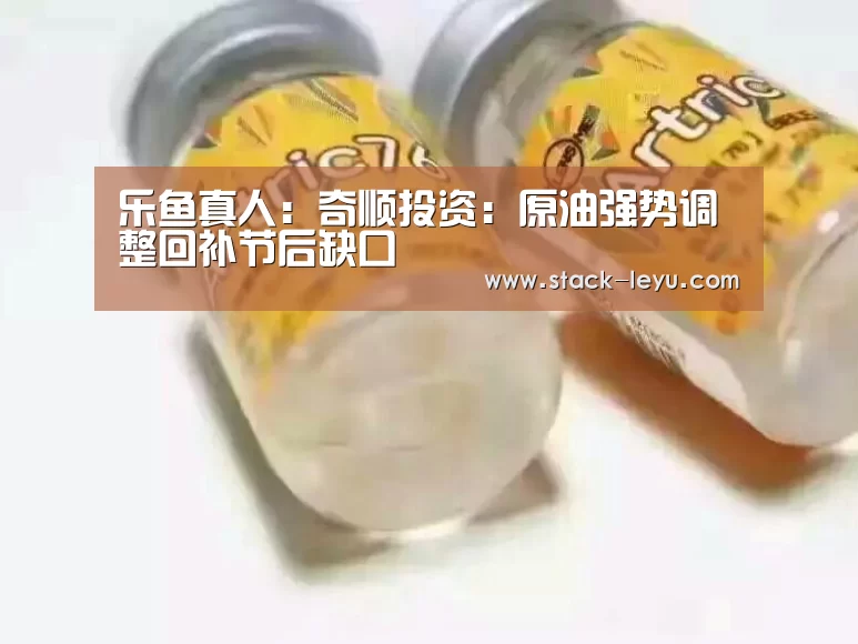 乐鱼真人:奇顺投资:原油强势调整回补节后缺口(图1) 乐鱼