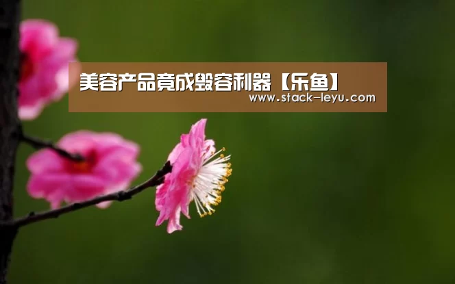 美容产品竟成毁容利器【乐鱼】(图2) 乐鱼